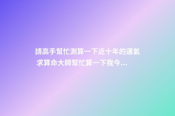 請高手幫忙測算一下近十年的運氣 求算命大師幫忙算一下我今后十年的運勢-第1張-觀點-玄機派